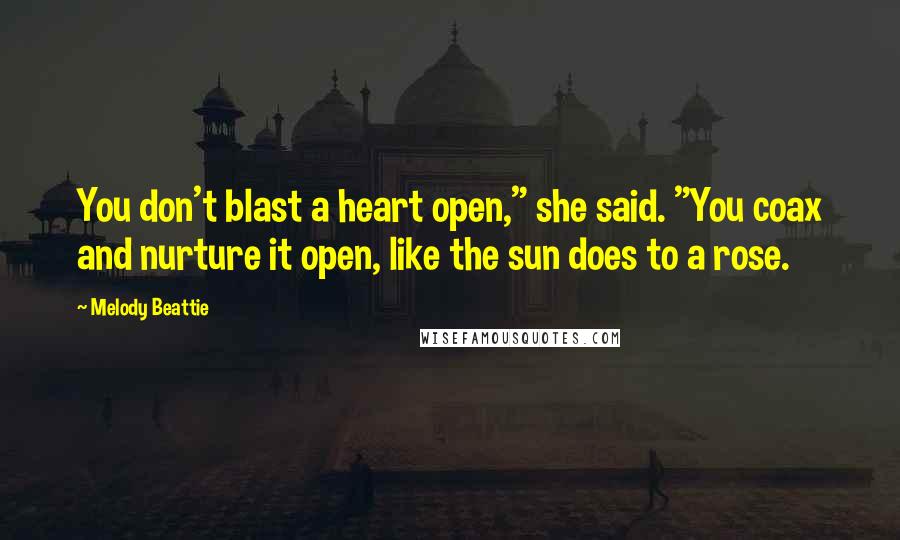 Melody Beattie Quotes: You don't blast a heart open," she said. "You coax and nurture it open, like the sun does to a rose.