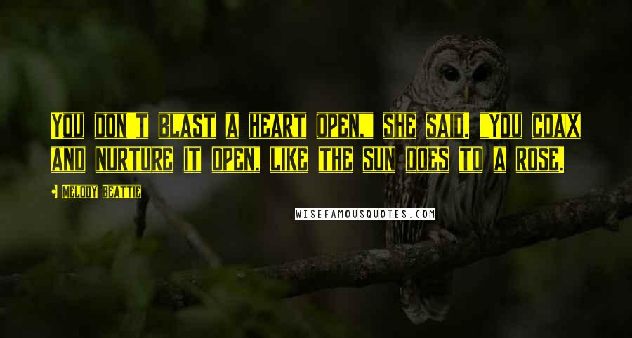 Melody Beattie Quotes: You don't blast a heart open," she said. "You coax and nurture it open, like the sun does to a rose.