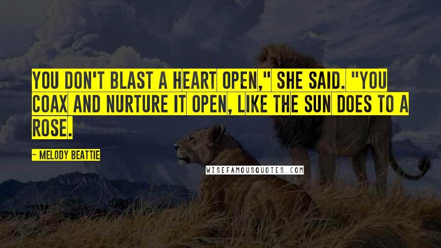 Melody Beattie Quotes: You don't blast a heart open," she said. "You coax and nurture it open, like the sun does to a rose.