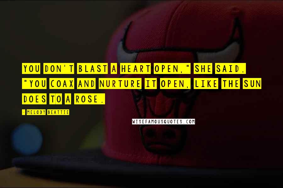 Melody Beattie Quotes: You don't blast a heart open," she said. "You coax and nurture it open, like the sun does to a rose.