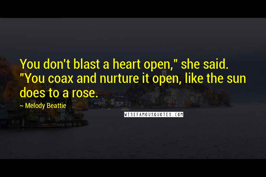 Melody Beattie Quotes: You don't blast a heart open," she said. "You coax and nurture it open, like the sun does to a rose.