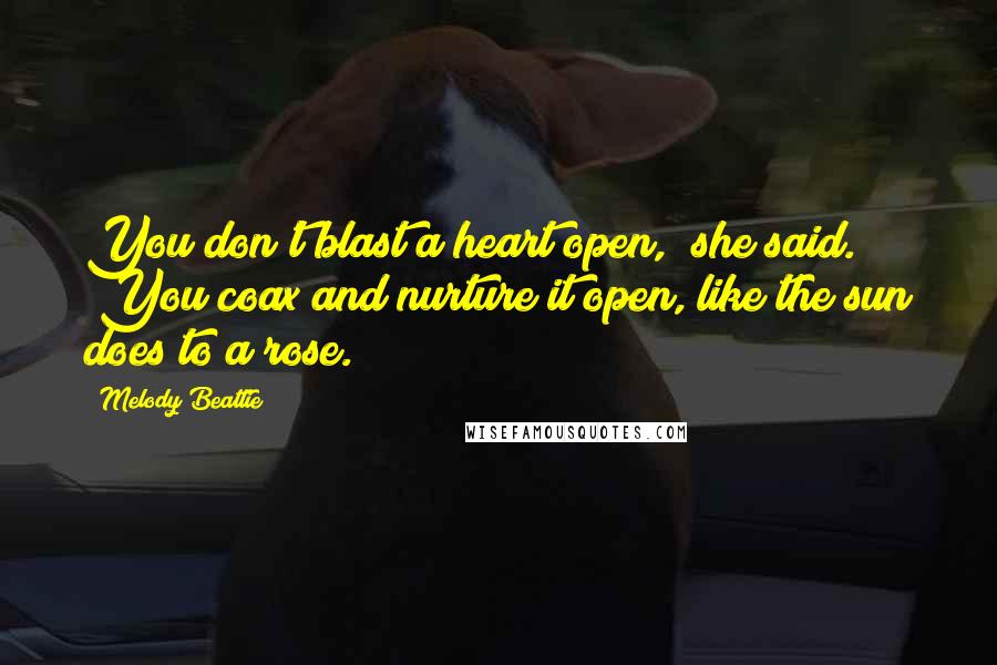 Melody Beattie Quotes: You don't blast a heart open," she said. "You coax and nurture it open, like the sun does to a rose.