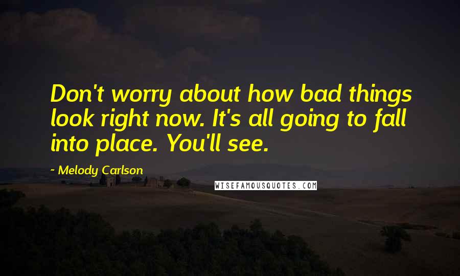 Melody Carlson Quotes: Don't worry about how bad things look right now. It's all going to fall into place. You'll see.