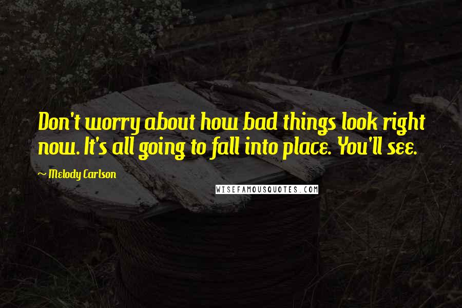 Melody Carlson Quotes: Don't worry about how bad things look right now. It's all going to fall into place. You'll see.