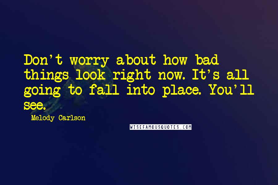 Melody Carlson Quotes: Don't worry about how bad things look right now. It's all going to fall into place. You'll see.