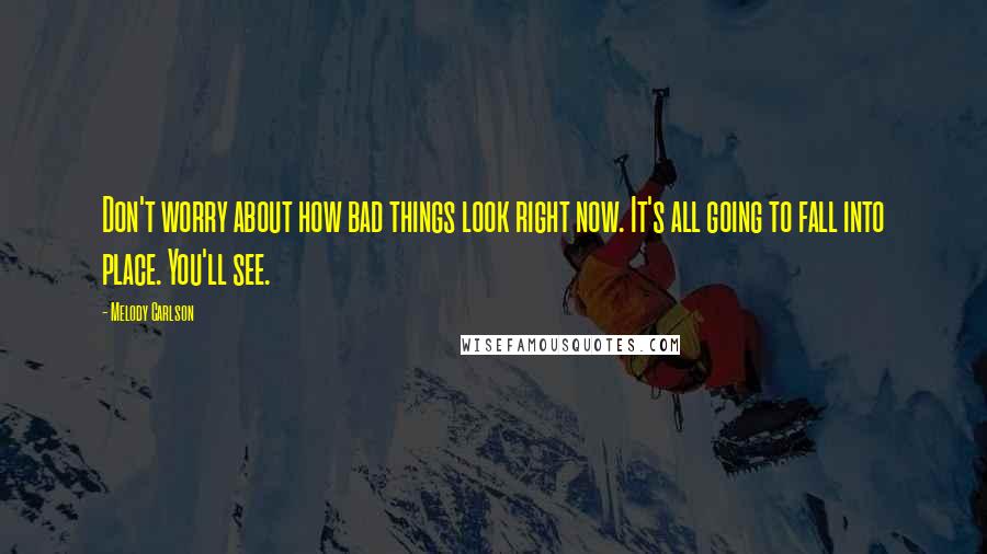 Melody Carlson Quotes: Don't worry about how bad things look right now. It's all going to fall into place. You'll see.