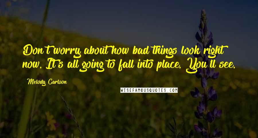 Melody Carlson Quotes: Don't worry about how bad things look right now. It's all going to fall into place. You'll see.