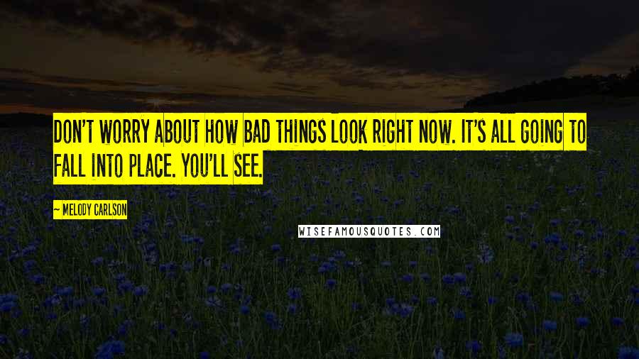 Melody Carlson Quotes: Don't worry about how bad things look right now. It's all going to fall into place. You'll see.