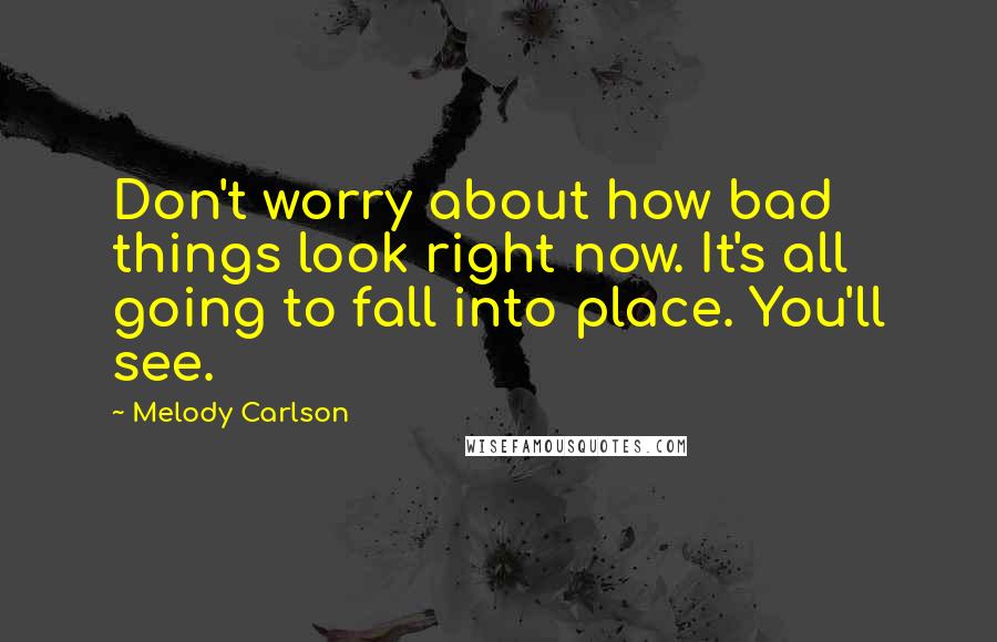 Melody Carlson Quotes: Don't worry about how bad things look right now. It's all going to fall into place. You'll see.