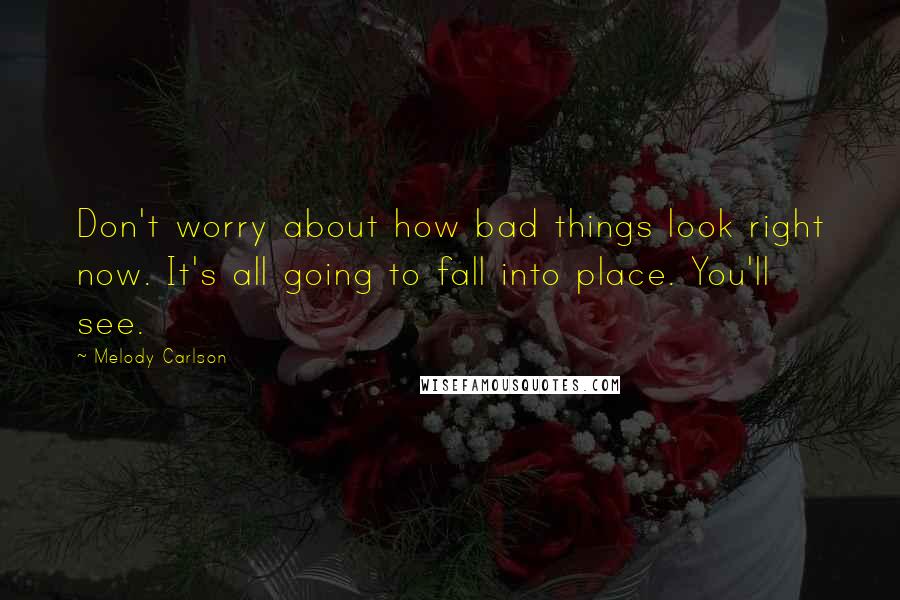 Melody Carlson Quotes: Don't worry about how bad things look right now. It's all going to fall into place. You'll see.