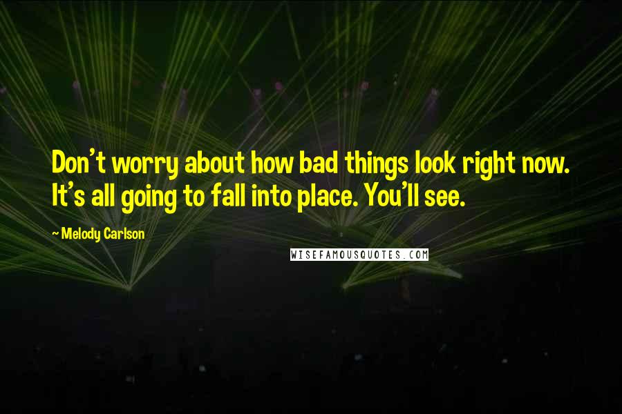 Melody Carlson Quotes: Don't worry about how bad things look right now. It's all going to fall into place. You'll see.