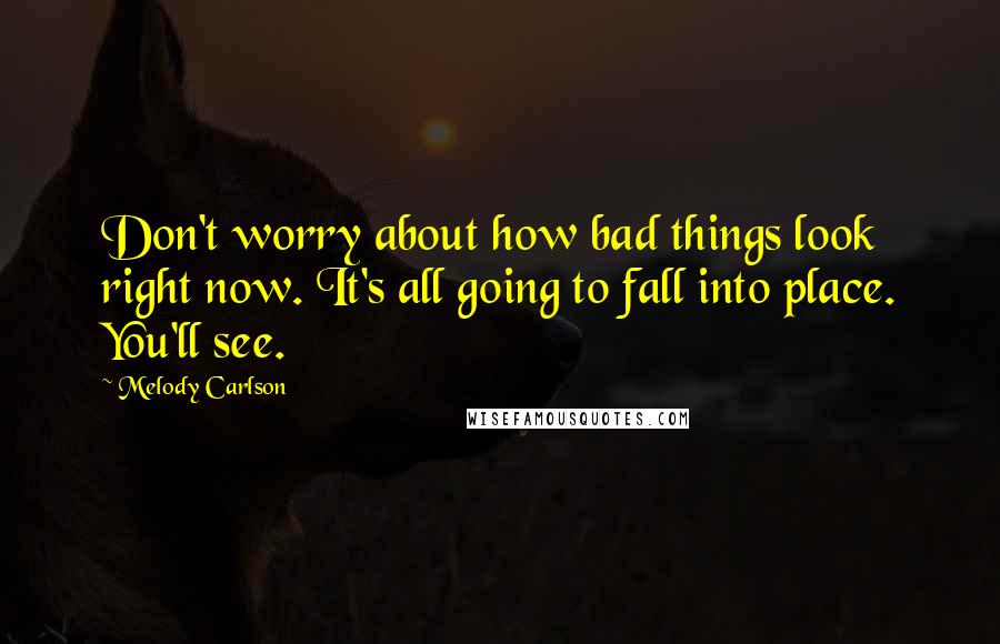 Melody Carlson Quotes: Don't worry about how bad things look right now. It's all going to fall into place. You'll see.