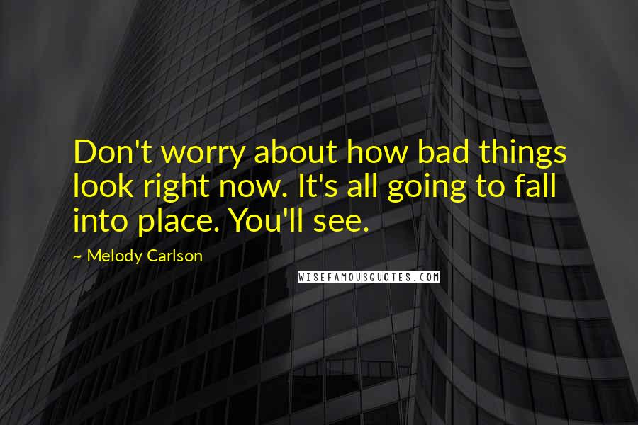 Melody Carlson Quotes: Don't worry about how bad things look right now. It's all going to fall into place. You'll see.