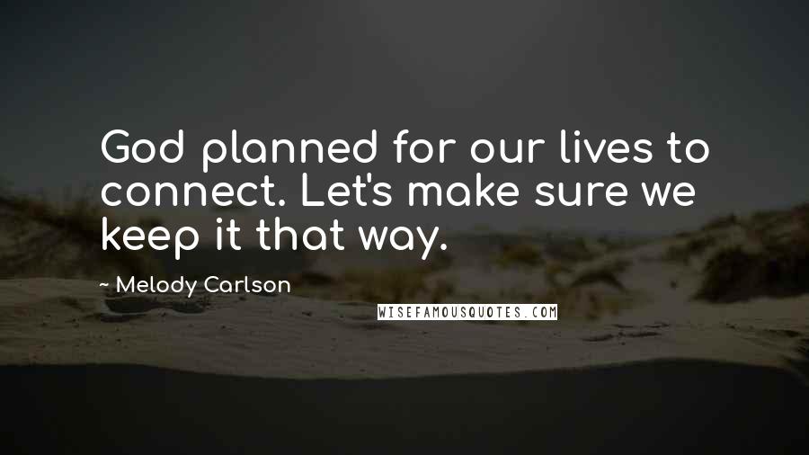 Melody Carlson Quotes: God planned for our lives to connect. Let's make sure we keep it that way.