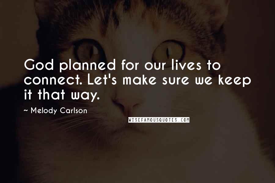 Melody Carlson Quotes: God planned for our lives to connect. Let's make sure we keep it that way.