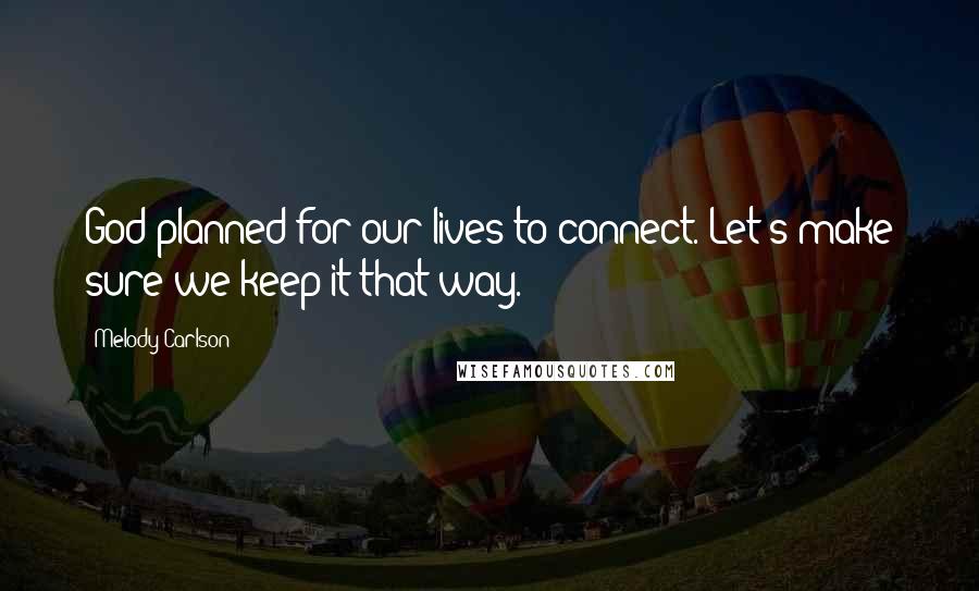 Melody Carlson Quotes: God planned for our lives to connect. Let's make sure we keep it that way.