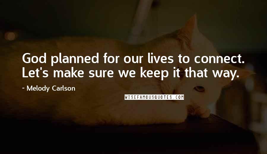 Melody Carlson Quotes: God planned for our lives to connect. Let's make sure we keep it that way.