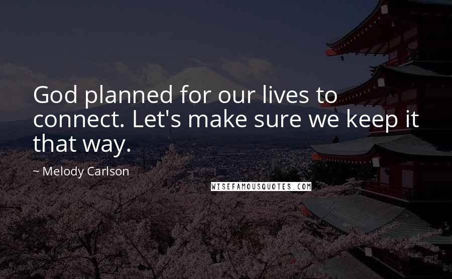 Melody Carlson Quotes: God planned for our lives to connect. Let's make sure we keep it that way.