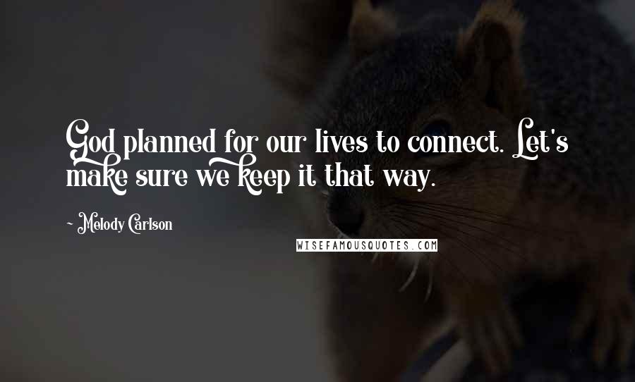 Melody Carlson Quotes: God planned for our lives to connect. Let's make sure we keep it that way.