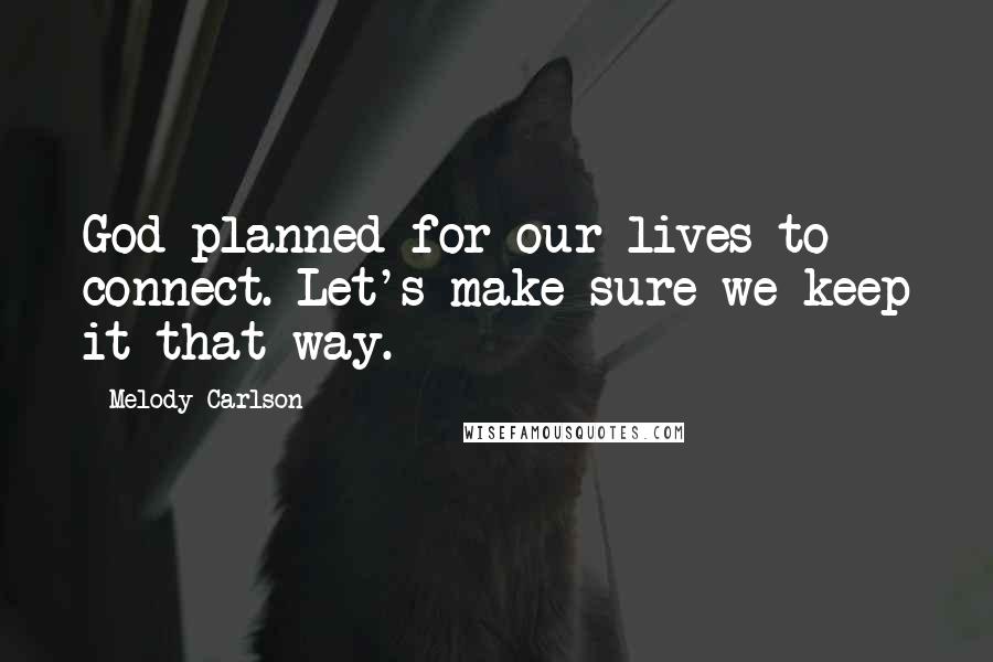 Melody Carlson Quotes: God planned for our lives to connect. Let's make sure we keep it that way.