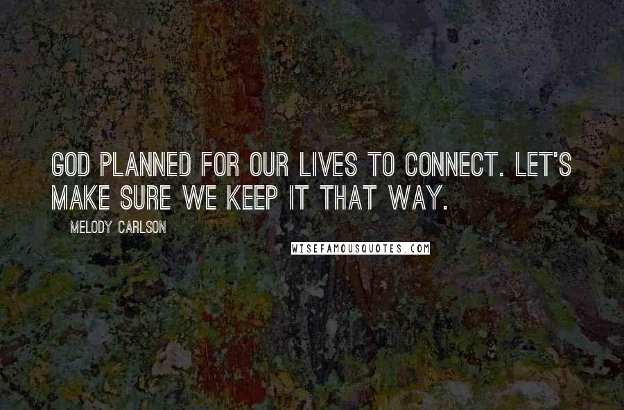 Melody Carlson Quotes: God planned for our lives to connect. Let's make sure we keep it that way.