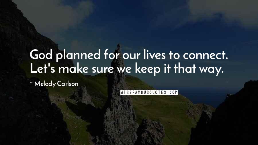 Melody Carlson Quotes: God planned for our lives to connect. Let's make sure we keep it that way.