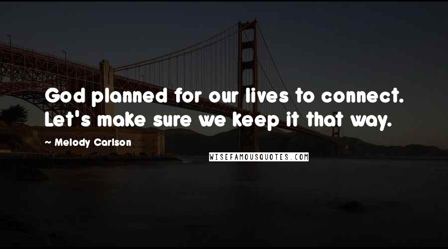 Melody Carlson Quotes: God planned for our lives to connect. Let's make sure we keep it that way.