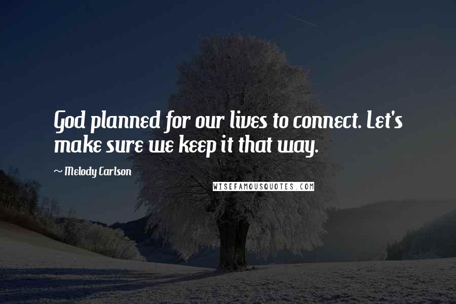 Melody Carlson Quotes: God planned for our lives to connect. Let's make sure we keep it that way.