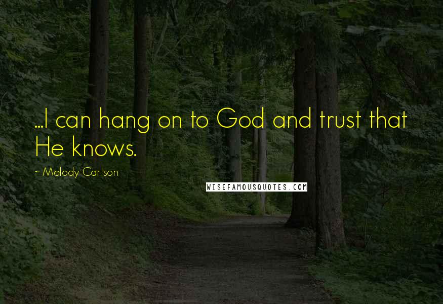 Melody Carlson Quotes: ...I can hang on to God and trust that He knows.