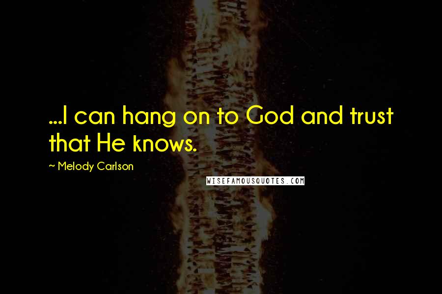 Melody Carlson Quotes: ...I can hang on to God and trust that He knows.