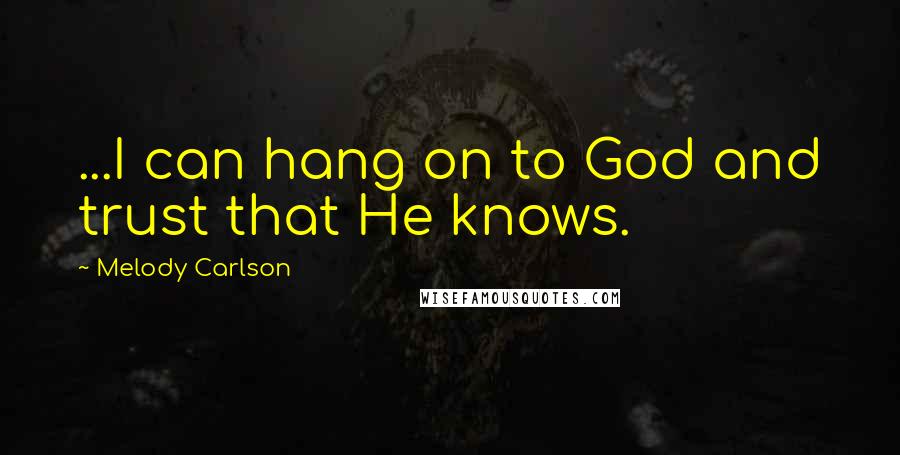 Melody Carlson Quotes: ...I can hang on to God and trust that He knows.