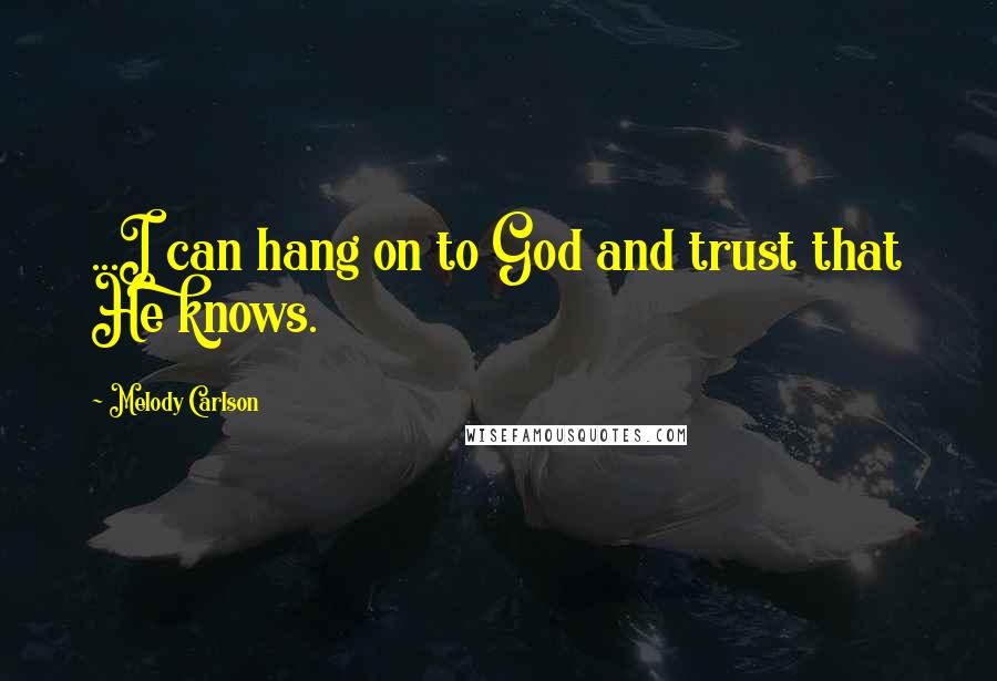 Melody Carlson Quotes: ...I can hang on to God and trust that He knows.