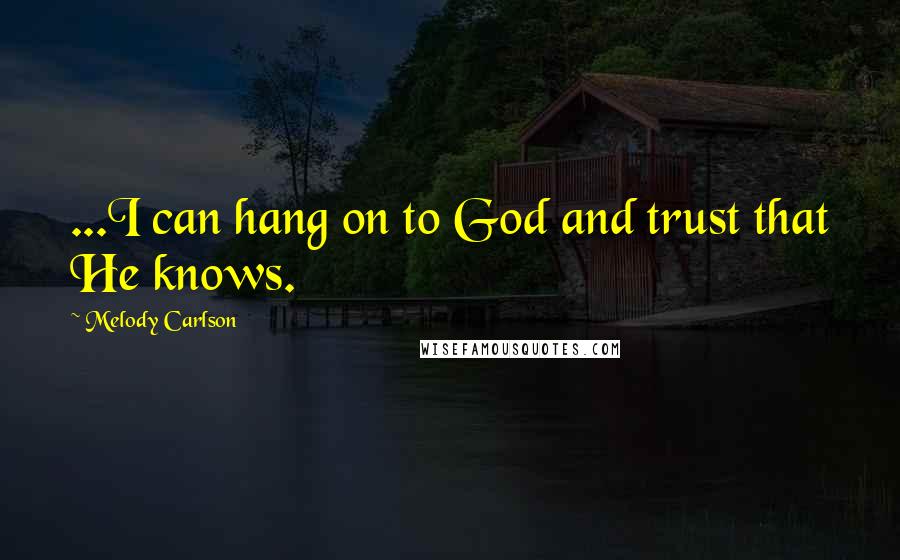 Melody Carlson Quotes: ...I can hang on to God and trust that He knows.