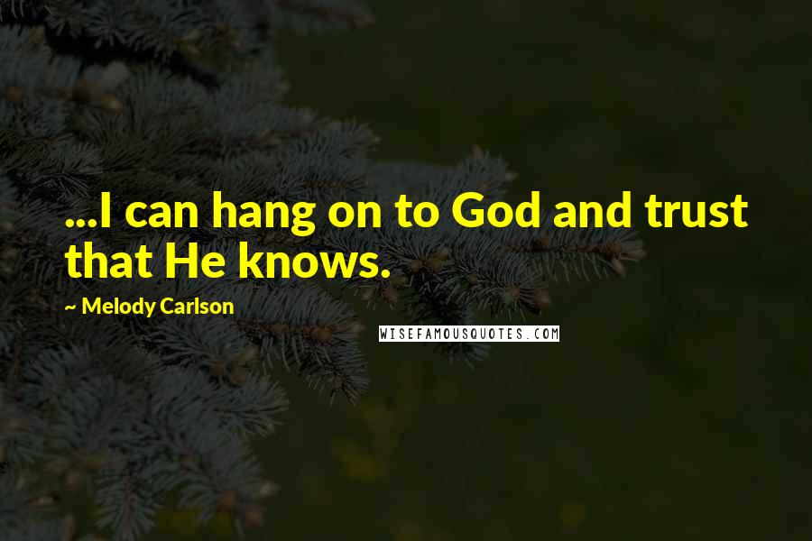 Melody Carlson Quotes: ...I can hang on to God and trust that He knows.