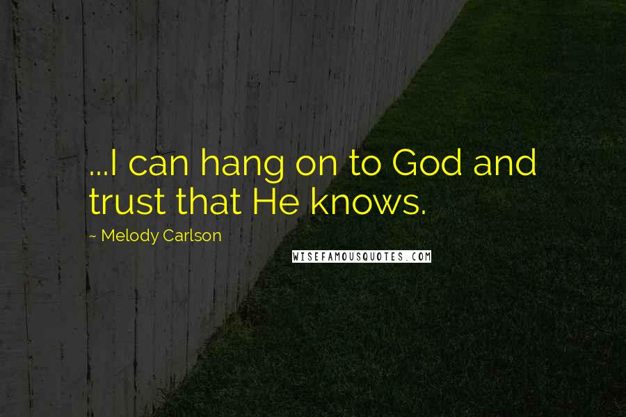 Melody Carlson Quotes: ...I can hang on to God and trust that He knows.