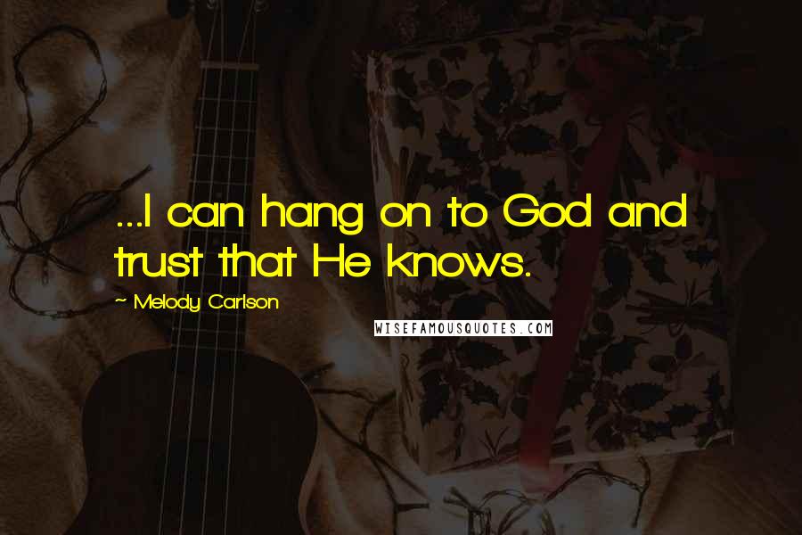 Melody Carlson Quotes: ...I can hang on to God and trust that He knows.