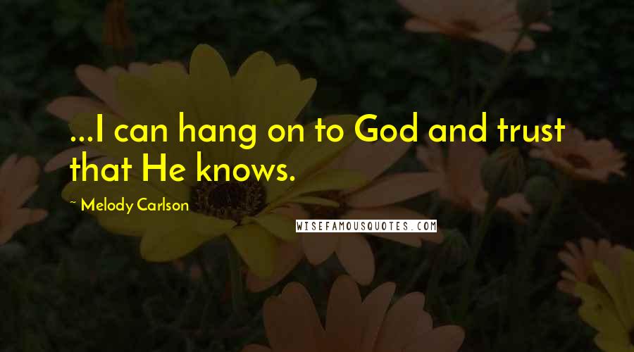Melody Carlson Quotes: ...I can hang on to God and trust that He knows.