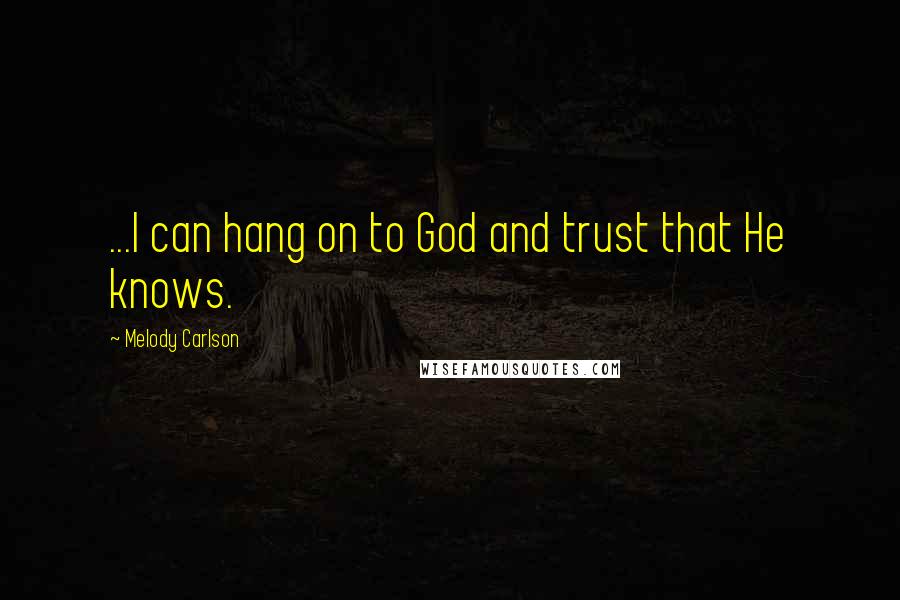 Melody Carlson Quotes: ...I can hang on to God and trust that He knows.