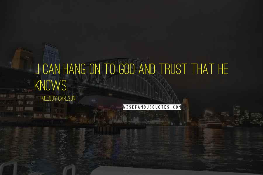 Melody Carlson Quotes: ...I can hang on to God and trust that He knows.