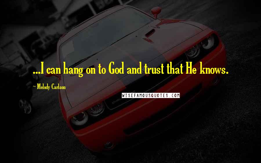 Melody Carlson Quotes: ...I can hang on to God and trust that He knows.