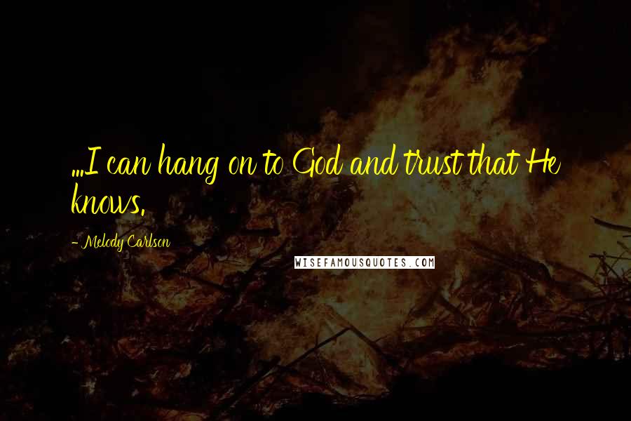Melody Carlson Quotes: ...I can hang on to God and trust that He knows.