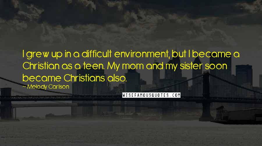 Melody Carlson Quotes: I grew up in a difficult environment, but I became a Christian as a teen. My mom and my sister soon became Christians also.