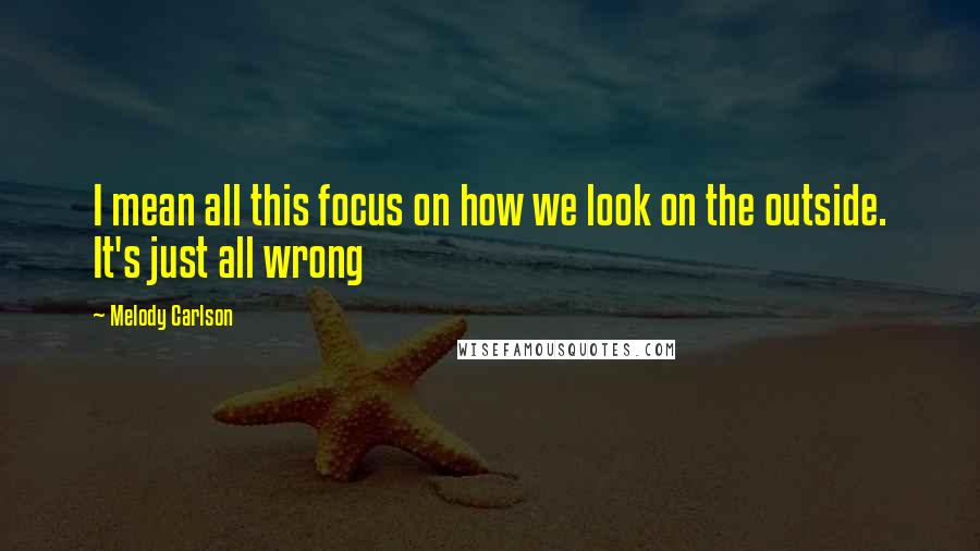 Melody Carlson Quotes: I mean all this focus on how we look on the outside. It's just all wrong