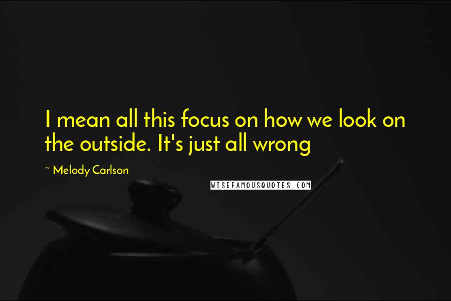 Melody Carlson Quotes: I mean all this focus on how we look on the outside. It's just all wrong