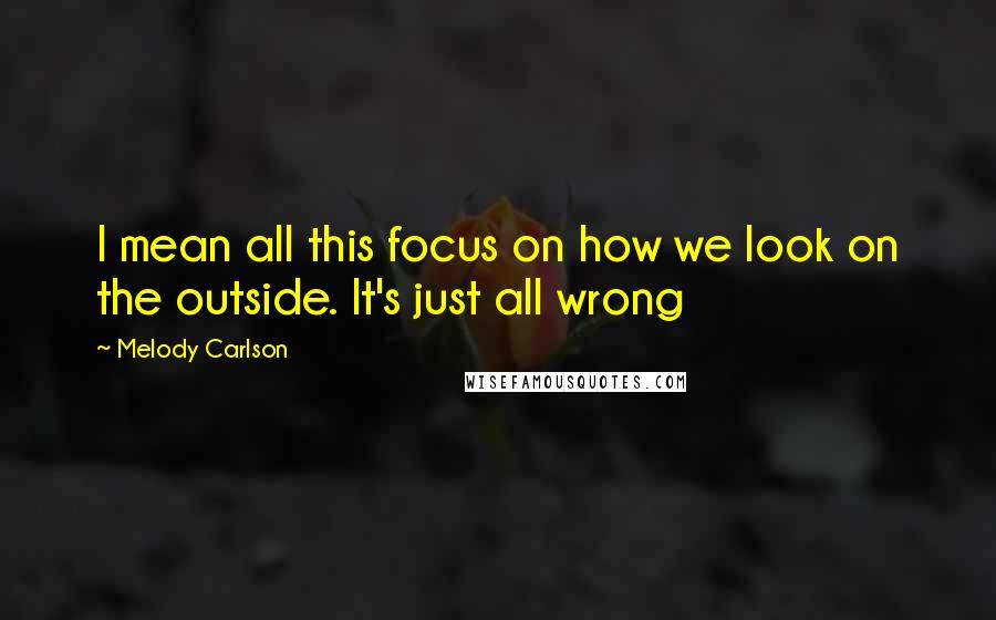 Melody Carlson Quotes: I mean all this focus on how we look on the outside. It's just all wrong