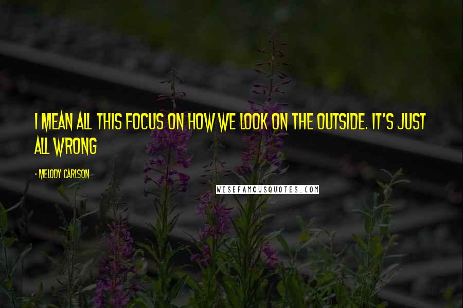 Melody Carlson Quotes: I mean all this focus on how we look on the outside. It's just all wrong