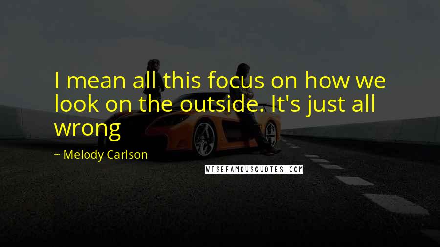 Melody Carlson Quotes: I mean all this focus on how we look on the outside. It's just all wrong