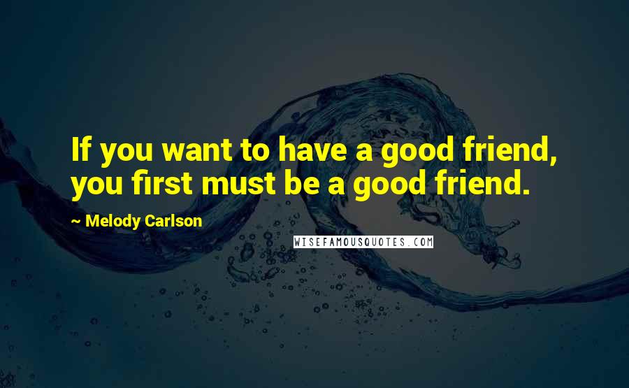 Melody Carlson Quotes: If you want to have a good friend, you first must be a good friend.