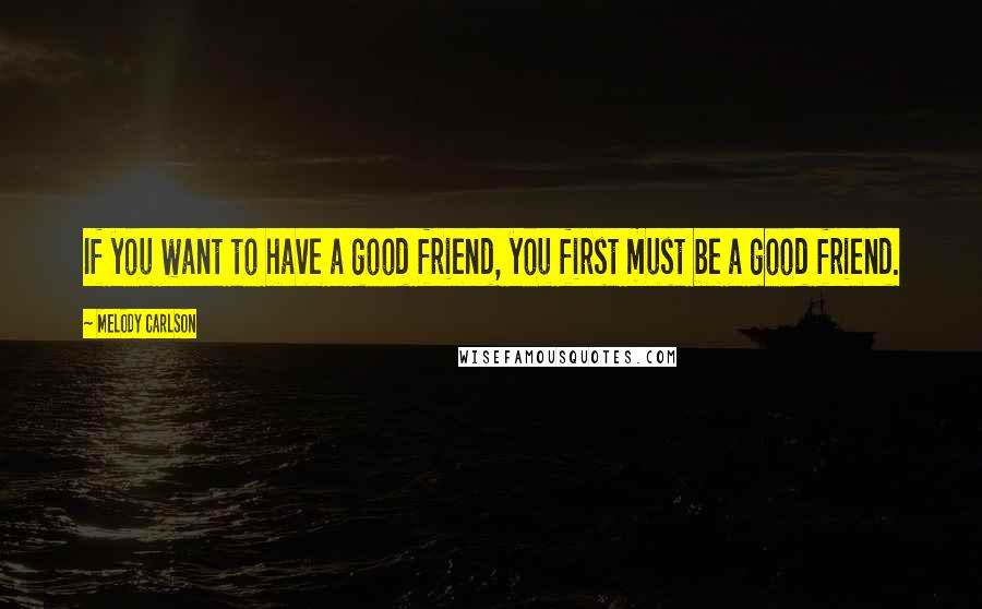 Melody Carlson Quotes: If you want to have a good friend, you first must be a good friend.