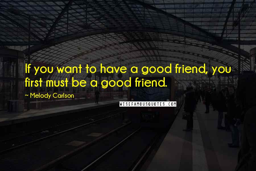 Melody Carlson Quotes: If you want to have a good friend, you first must be a good friend.